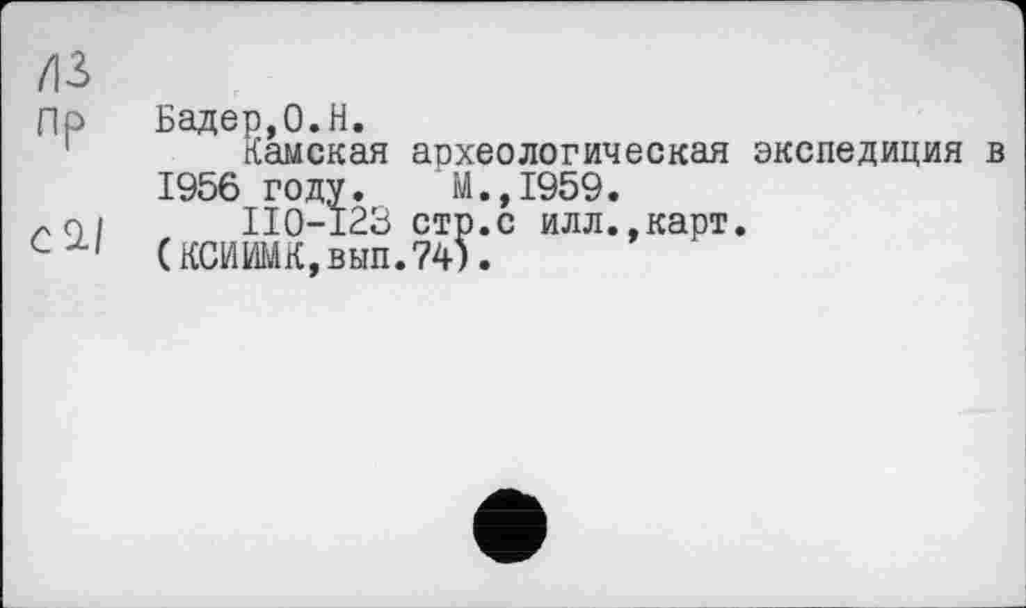 ﻿/13
Пр Бадер,0.H.
Камская археологическая экспедиция в 1956 году. М.,1959.
/s о і ПО-123 стр.с илл.,карт.
( КСИИМК, вып. 74).